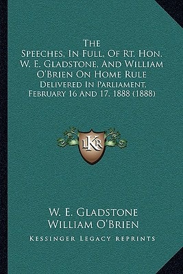 The Speeches, In Full, Of Rt. Hon. W. E. Gladstone, And William O'Brien On Home Rule: Delivered In Parliament, February 16 And 17, 1888 (1888)
