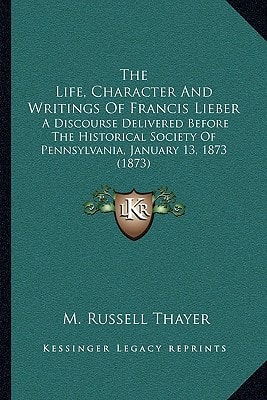 The Life, Character And Writings Of Francis Lieber: A Discourse Delivered Before The Historical Society Of Pennsylvania, January 13, 1873 (1873)
