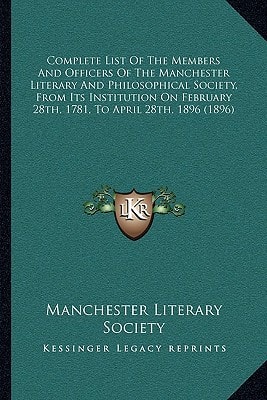 Complete List Of The Members And Officers Of The Manchester Literary And Philosophical Society, From Its Institution On February 28th, 1781, To April 28th, 1896 (1896)