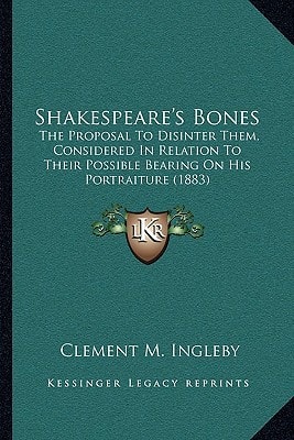 Shakespeare's Bones: The Proposal To Disinter Them, Considered In Relation To Their Possible Bearing On His Portraiture (1883)