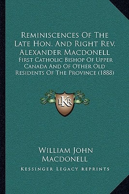 Reminiscences Of The Late Hon. And Right Rev. Alexander Macdonell: First Catholic Bishop Of Upper Canada And Of Other Old Residents Of The Province (1888)