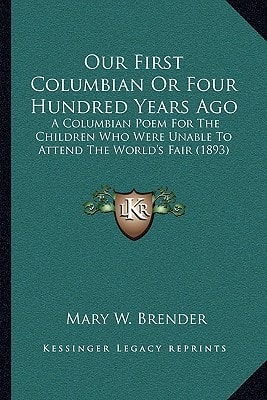 Our First Columbian Or Four Hundred Years Ago: A Columbian Poem For The Children Who Were Unable To Attend The World's Fair (1893)