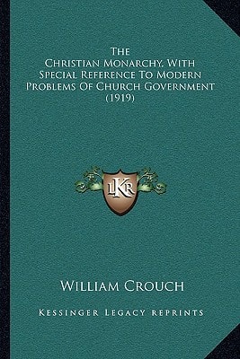The Christian Monarchy, With Special Reference To Modern Problems Of Church Government (1919)