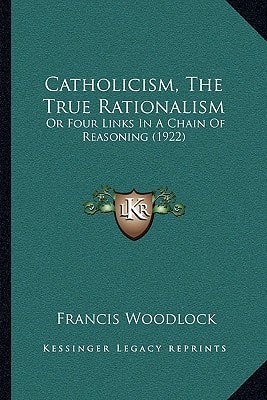 Catholicism, The True Rationalism: Or Four Links In A Chain Of Reasoning (1922)