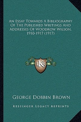 An Essay Towards A Bibliography Of The Published Writings And Addresses Of Woodrow Wilson, 1910-1917 (1917)