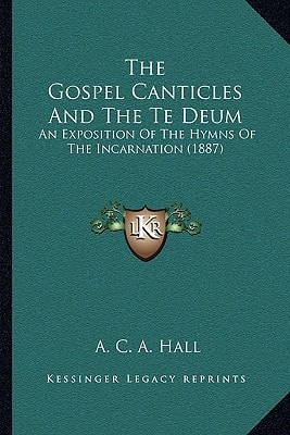 The Gospel Canticles And The Te Deum: An Exposition Of The Hymns Of The Incarnation (1887)