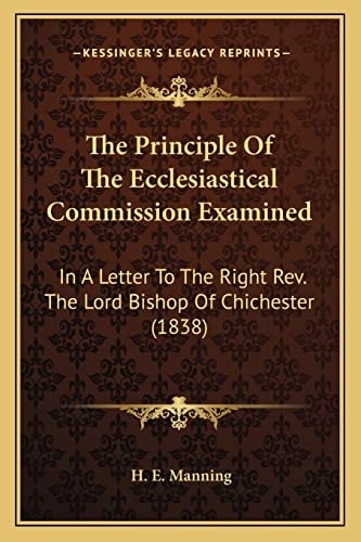 The Principle Of The Ecclesiastical Commission Examined: In A Letter To The Right Rev. The Lord Bishop Of Chichester (1838)