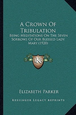 A Crown Of Tribulation: Being Meditations On The Seven Sorrows Of Our Blessed Lady Mary (1920)