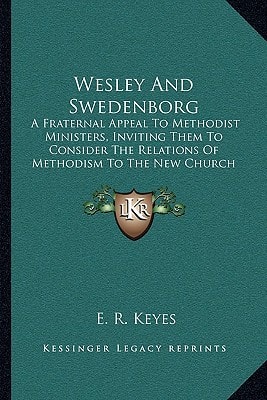 Wesley And Swedenborg: A Fraternal Appeal To Methodist Ministers, Inviting Them To Consider The Relations Of Methodism To The New Church (1872)