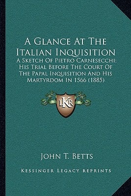 A Glance At The Italian Inquisition: A Sketch Of Pietro Carnesecchi; His Trial Before The Court Of The Papal Inquisition And His Martyrdom In 1566 (1885)