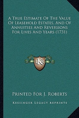 A True Estimate Of The Value Of Leasehold Estates, And Of Annuities And Reversions For Lives And Years (1731)