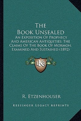 The Book Unsealed: An Exposition Of Prophecy And American Antiquities; The Claims Of The Book Of Mormon, Examined And Sustained (1892)