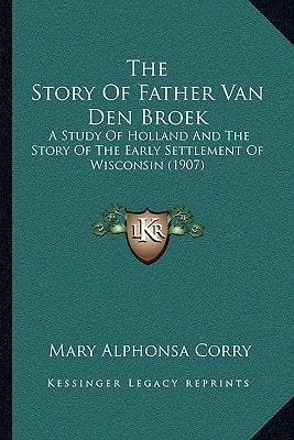 The Story Of Father Van Den Broek: A Study Of Holland And The Story Of The Early Settlement Of Wisconsin (1907)