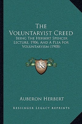 The Voluntaryist Creed: Being The Herbert Spencer Lecture, 1906, And A Plea For Voluntaryism (1908)