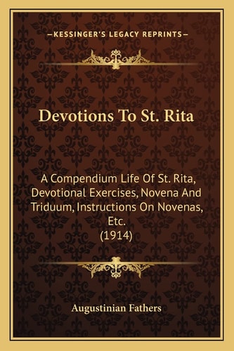 Devotions To St. Rita: A Compendium Life Of St. Rita, Devotional Exercises, Novena And Triduum, Instructions On Novenas, Etc. (1914)