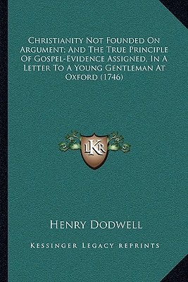 Christianity Not Founded On Argument; And The True Principle Of Gospel-Evidence Assigned, In A Letter To A Young Gentleman At Oxford (1746)