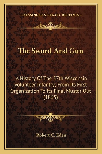 The Sword And Gun: A History Of The 37th Wisconsin Volunteer Infantry; From Its First Organization To Its Final Muster Out (1865)