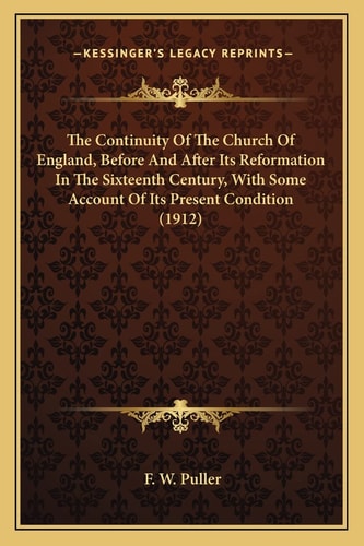 The Continuity Of The Church Of England, Before And After Its Reformation In The Sixteenth Century, With Some Account Of Its Present Condition (1912)