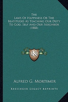 The Laws Of Happiness Or The Beatitudes As Teaching Our Duty To God, Self And Our Neighbor (1888)