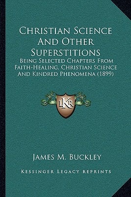 Christian Science And Other Superstitions: Being Selected Chapters From Faith-Healing, Christian Science And Kindred Phenomena (1899)