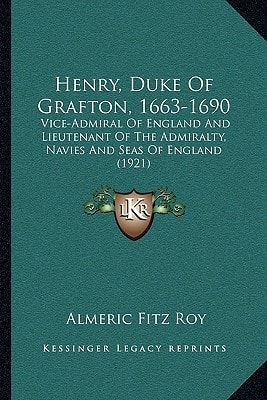 Henry, Duke Of Grafton, 1663-1690: Vice-Admiral Of England And Lieutenant Of The Admiralty, Navies And Seas Of England (1921)