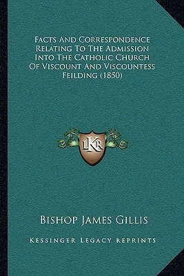 Facts And Correspondence Relating To The Admission Into The Catholic Church Of Viscount And Viscountess Feilding (1850)