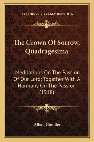 The Crown Of Sorrow, Quadragesima: Meditations On The Passion Of Our Lord; Together With A Harmony On The Passion (1918)