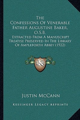 The Confessions Of Venerable Father Augustine Baker, O.S.B.: Extracted From A Manuscript Treatise Preserved In The Library Of Ampleforth Abbey (1922)