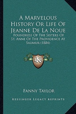 A Marvelous History Or Life Of Jeanne De La Noue: Foundress Of The Sisters Of St. Anne Of The Providence At Saumur (1884)