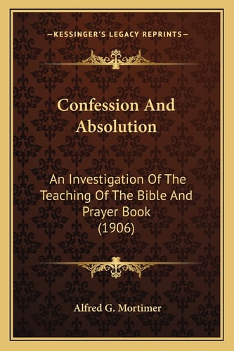 Confession And Absolution: An Investigation Of The Teaching Of The Bible And Prayer Book (1906)