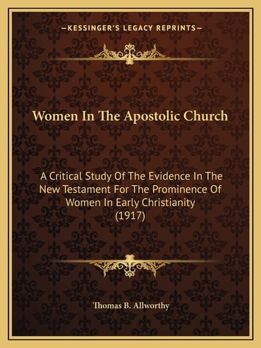 Women In The Apostolic Church: A Critical Study Of The Evidence In The New Testament For The Prominence Of Women In Early Christianity (1917)