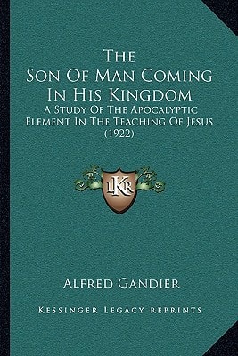 The Son Of Man Coming In His Kingdom: A Study Of The Apocalyptic Element In The Teaching Of Jesus (1922)