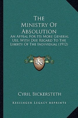 The Ministry Of Absolution: An Appeal For Its More General Use, With Due Regard To The Liberty Of The Individual (1912)