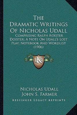 The Dramatic Writings of Nicholas Udall: Comprising Ralph Roister Doister; A Note on Udall's Lost Play; Notebook and Wordlist (1906)