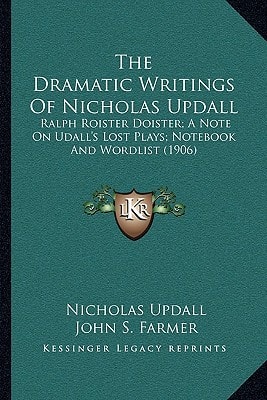 The Dramatic Writings of Nicholas Updall: Ralph Roister Doister; A Note on Udall's Lost Plays; Notebook and Wordlist (1906)