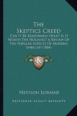The Skeptics Creed: Can It Be Reasonably Held? Is It Worth The Holding? A Review Of The Popular Aspects Of Modern Unbelief (1884)