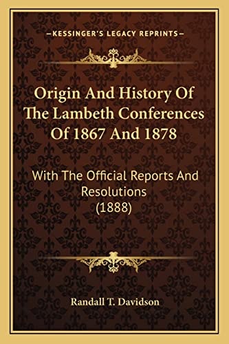 Origin And History Of The Lambeth Conferences Of 1867 And 1878: With The Official Reports And Resolutions (1888)