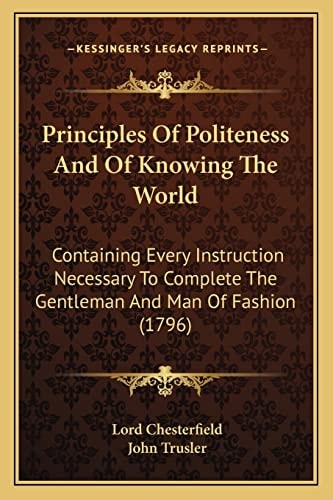Principles Of Politeness And Of Knowing The World: Containing Every Instruction Necessary To Complete The Gentleman And Man Of Fashion (1796)