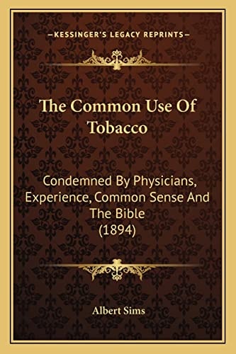 The Common Use Of Tobacco: Condemned By Physicians, Experience, Common Sense And The Bible (1894)