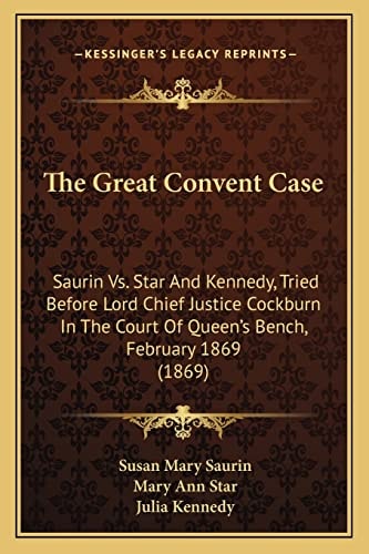 The Great Convent Case: Saurin Vs. Star And Kennedy, Tried Before Lord Chief Justice Cockburn In The Court Of Queen's Bench, February 1869 (1869)