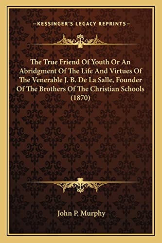 The True Friend Of Youth Or An Abridgment Of The Life And Virtues Of The Venerable J. B. De La Salle, Founder Of The Brothers Of The Christian Schools (1870)