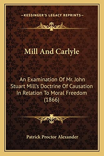 Mill And Carlyle: An Examination Of Mr. John Stuart Mill's Doctrine Of Causation In Relation To Moral Freedom (1866)