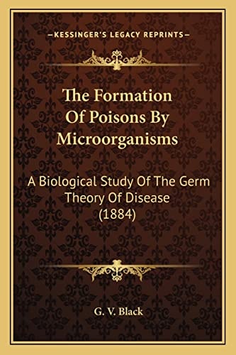 The Formation Of Poisons By Microorganisms: A Biological Study Of The Germ Theory Of Disease (1884)