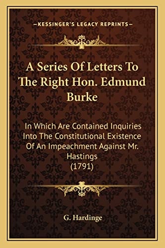 A Series Of Letters To The Right Hon. Edmund Burke: In Which Are Contained Inquiries Into The Constitutional Existence Of An Impeachment Against Mr. Hastings (1791)