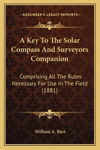 A Key To The Solar Compass And Surveyors Companion: Comprising All The Rules Necessary For Use In The Field (1881)