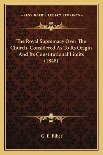 The Royal Supremacy Over The Church, Considered As To Its Origin And Its Constitutional Limits (1848)