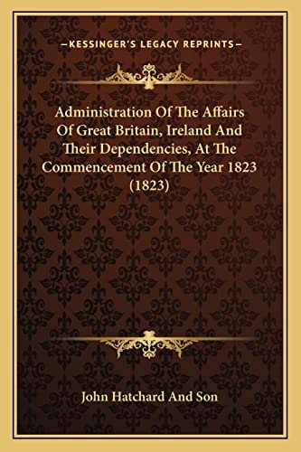 Administration Of The Affairs Of Great Britain, Ireland And Their Dependencies, At The Commencement Of The Year 1823 (1823)