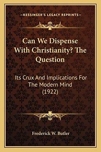 Can We Dispense With Christianity? The Question: Its Crux And Implications For The Modern Mind (1922)