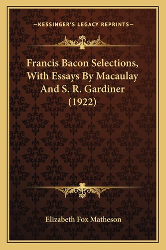 Francis Bacon Selections, With Essays By Macaulay And S. R. Gardiner (1922)