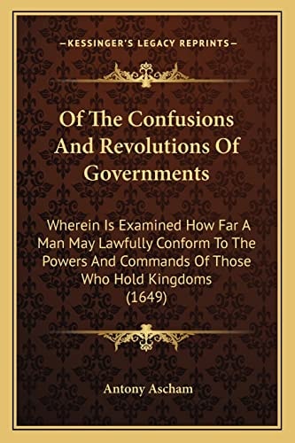 Of The Confusions And Revolutions Of Governments: Wherein Is Examined How Far A Man May Lawfully Conform To The Powers And Commands Of Those Who Hold Kingdoms (1649)